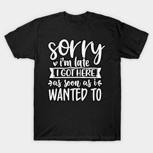 Sorry Im Late I Got Here As Soon As I Wanted To T-Shirt